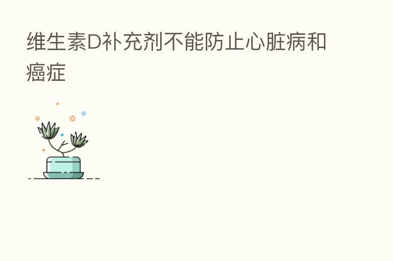 维生素D补充剂不能防止心脏病和癌症