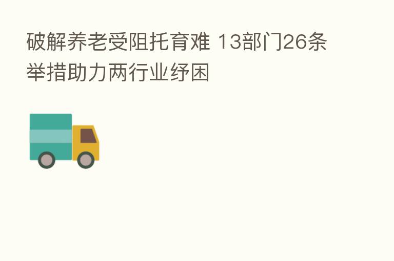 破解养老受阻托育难 13部门26条举措助力两行业纾困