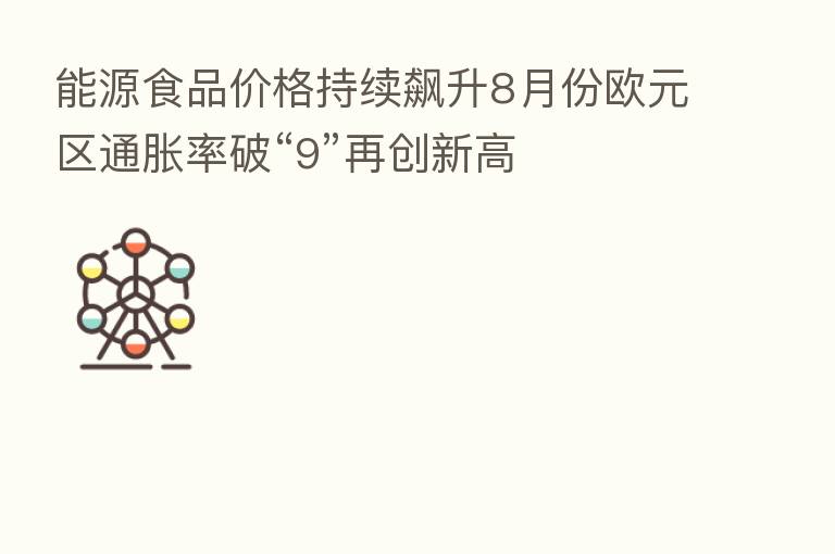 能源食品价格持续飙升8月份欧元区通胀率破“9”再创新高