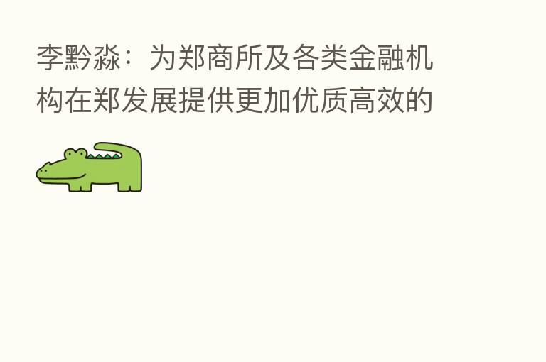 李黔淼:为郑商所及各类金融机构在郑发展提供更加优质高效的服务