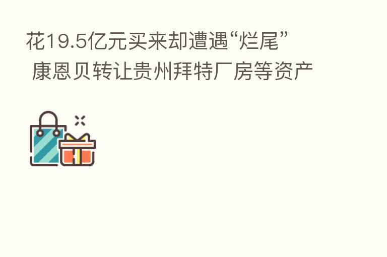 花19.5亿元买来却遭遇“烂尾” 康恩贝转让贵州拜特厂房等资产 聚焦中药大健康前路几何