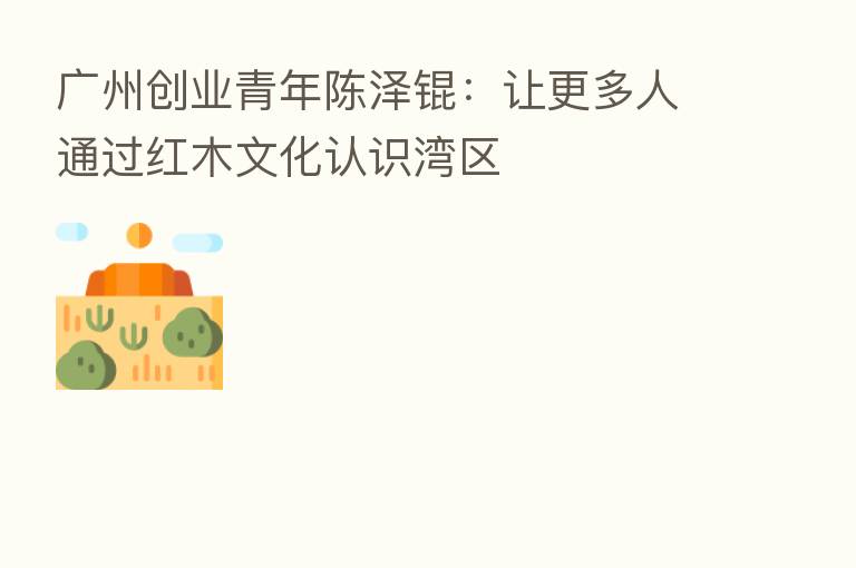 广州创业青年陈泽锟：让更多人通过红木文化认识湾区