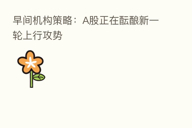 早间机构策略:A股正在酝酿新一轮上行攻势