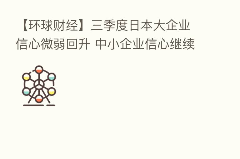 【环球财经】三季度日本大企业信心微弱回升 中小企业信心继续低迷不振
