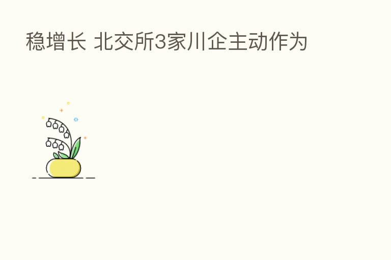 稳增长 北交所3家川企主动作为