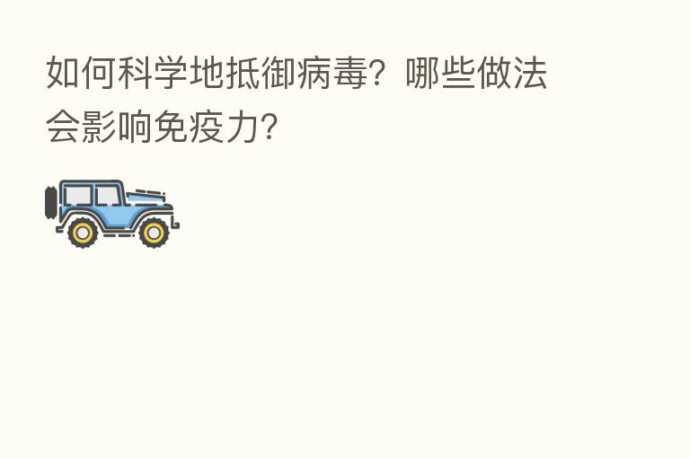 如何科学地抵御病毒?哪些做法会影响免疫力?