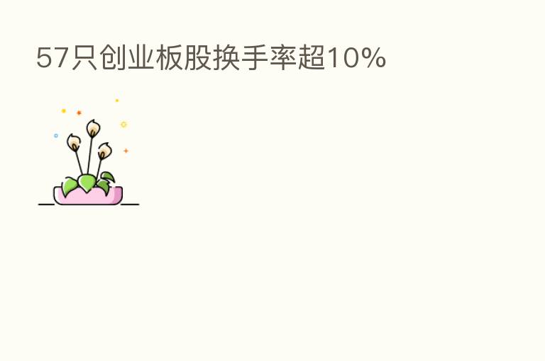 57只创业板股换手率超10%