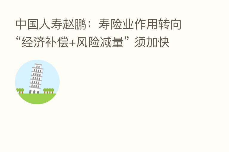 中国人寿赵鹏:寿险业作用转向“经济补偿+风险减量” 须加快能力升级