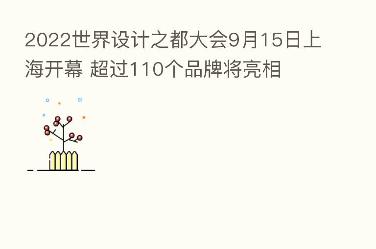 2022世界设计之都大会9月15日上海开幕 超过110个品牌将亮相