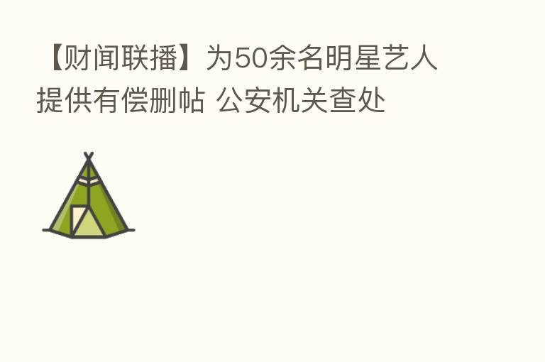 【财闻联播】为50余名明星艺人提供有偿删帖 公安机关查处