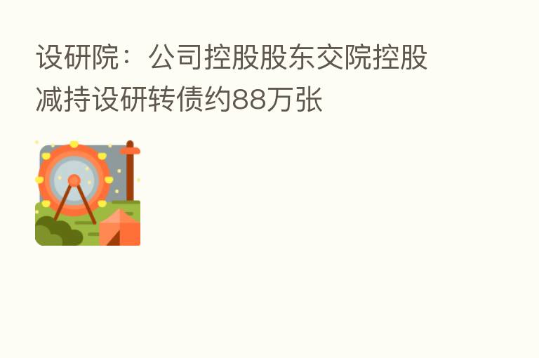 设研院:公司控股股东交院控股减持设研转债约88万张