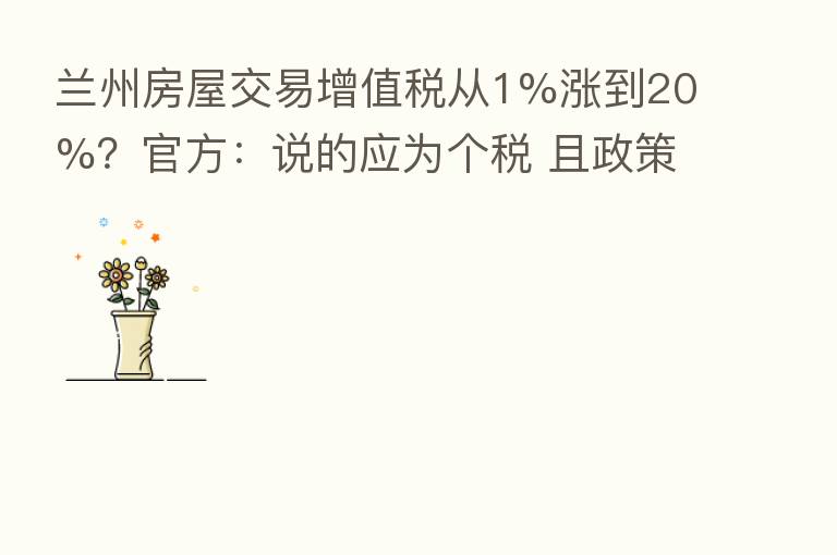兰州房屋交易增值税从1%涨到20%?官方:说的应为个税 且政策无变化