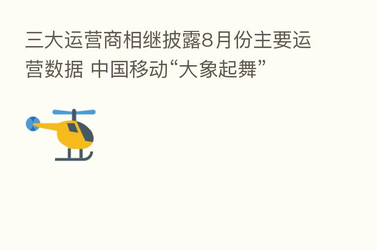 三大运营商相继披露8月份主要运营数据 中国移动“大象起舞” 股价逆市涨逾6%