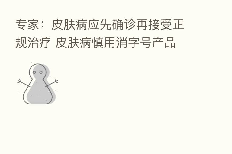 专家：皮肤病应先确诊再接受正规治疗 皮肤病慎用消字号产品