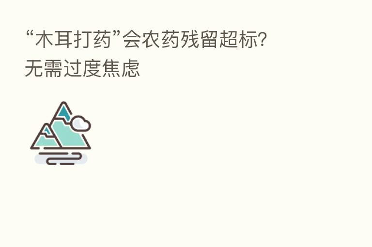 “木耳打药”会农药残留超标?无需过度焦虑
