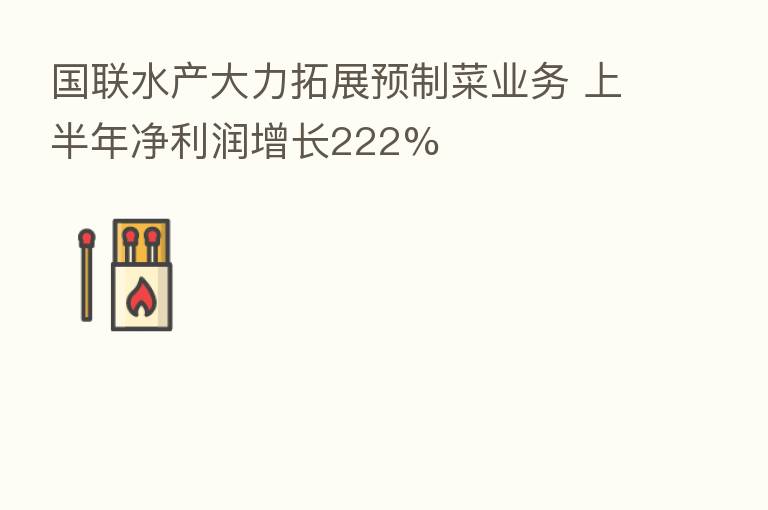 国联水产大力拓展预制菜业务 上半年净利润增长222%