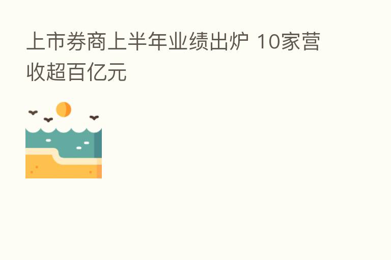 上市券商上半年业绩出炉 10家营收超百亿元