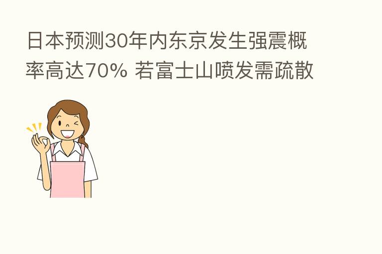 日本预测30年内东京发生强震概率高达70% 若富士山喷发需疏散80万人