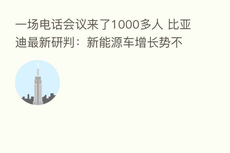一场电话会议来了1000多人 比亚迪新 研判:新能源车增长势不可挡!