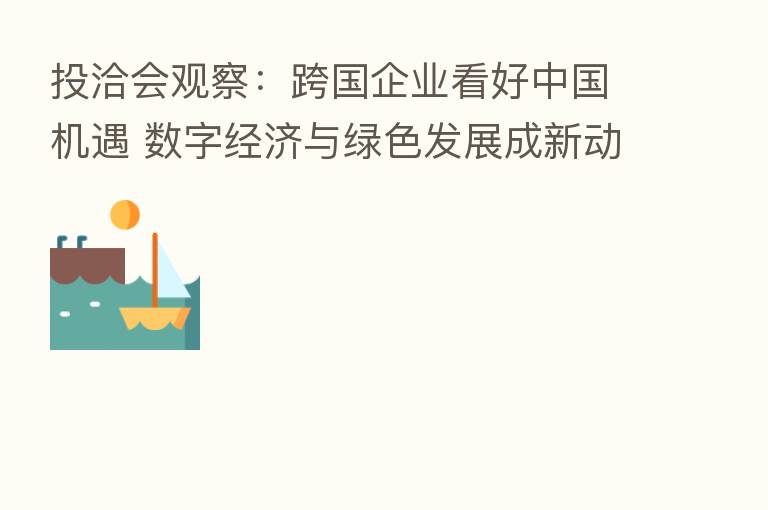 投洽会观察：跨国企业看好中国机遇 数字经济与绿色发展成新动能