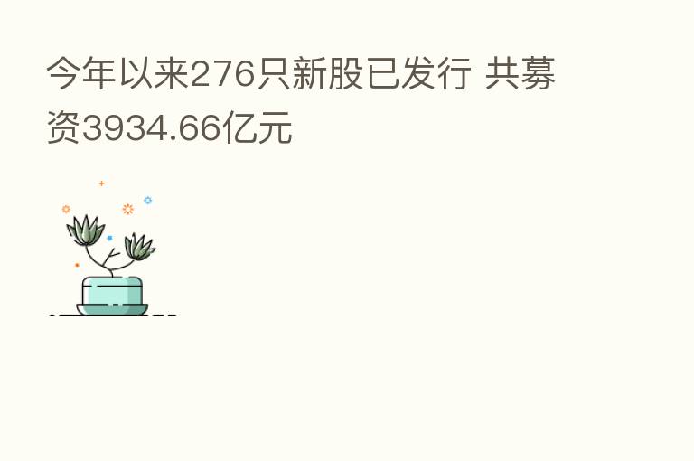 今年以来276只新股已发行 共募资3934.66亿元