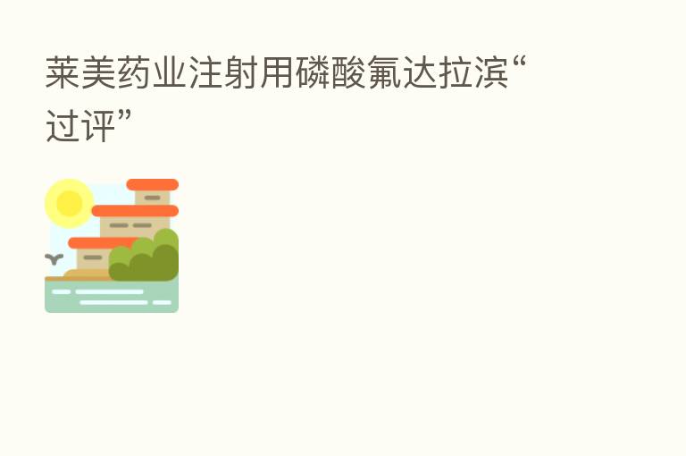 莱美药业注射用磷酸氟达拉滨“过评”