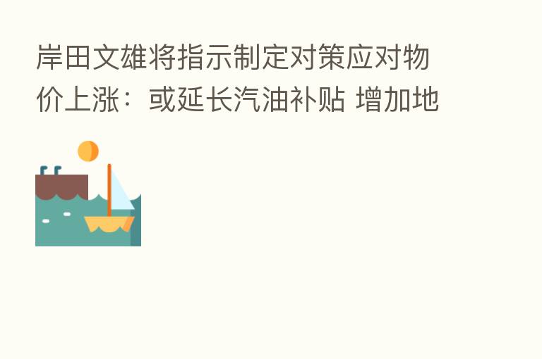 岸田文雄将指示制定对策应对物价上涨:或延长汽油补贴 增加地方政府用于物价对策的额度