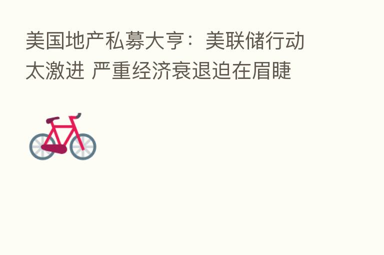 美国地产私募大亨:美联储行动太激进 严重经济衰退迫在眉睫