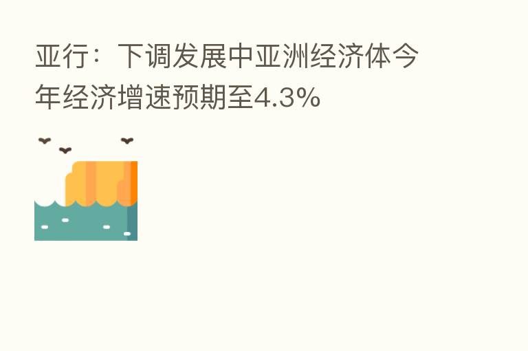 亚行:下调发展中亚洲经济体今年经济增速预期至4.3%