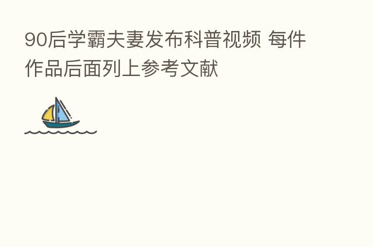 90后学霸夫妻发布科普视频 每件作品后面列上参考文献
