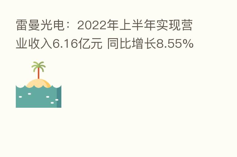 雷曼光电:2022年上半年实现营业收入6.16亿元 同比增长8.55%