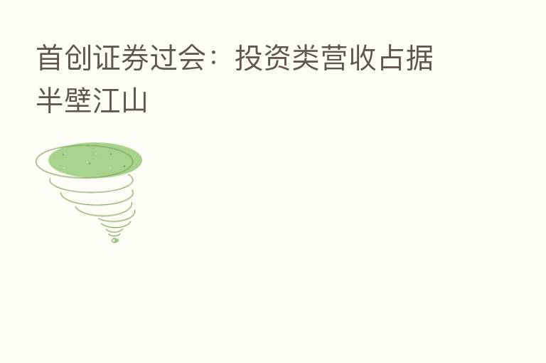首创证券过会:投资类营收占据半壁江山
