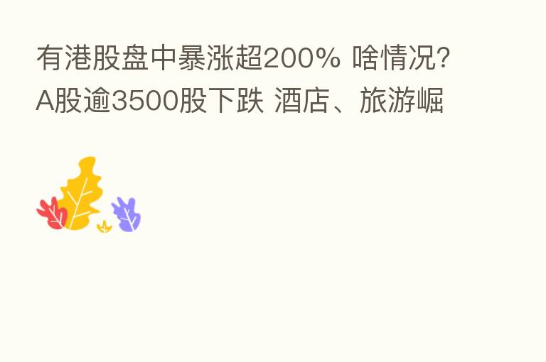 有港股盘中暴涨超200% 啥情况?A股逾3500股下跌 酒店、旅游崛起
