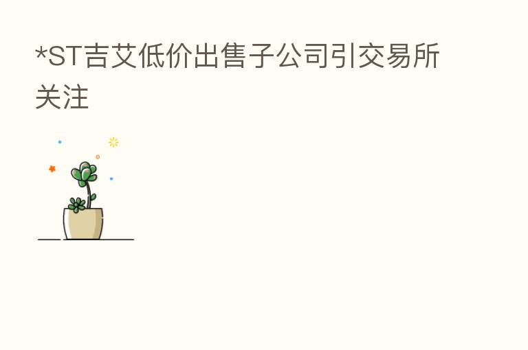 *ST吉艾低价出售子公司引交易所关注