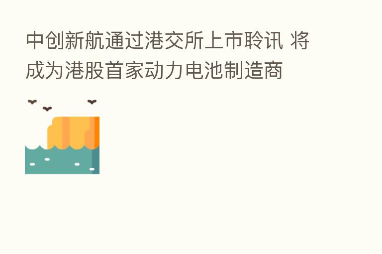 中创新航通过港交所上市聆讯 将成为港股首家动力电池制造商