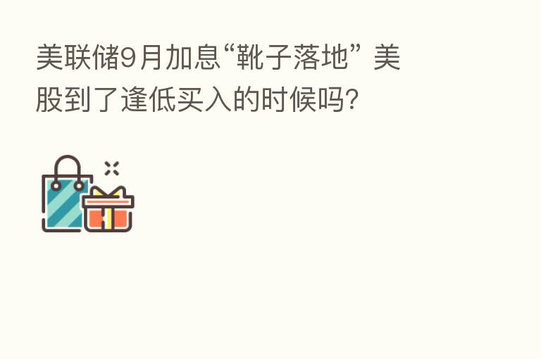 美联储9月加息“靴子落地” 美股到了逢低买入的时候吗?