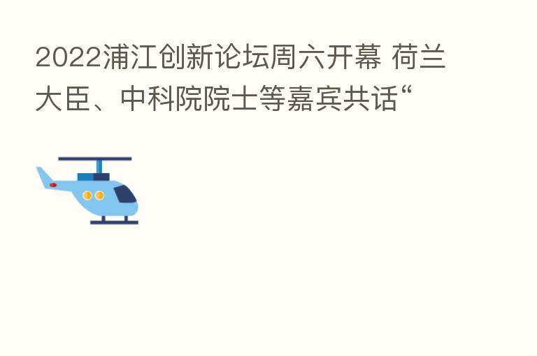 2022浦江创新论坛周六开幕 荷兰大臣、中科院院士等嘉宾共话“低碳创新”