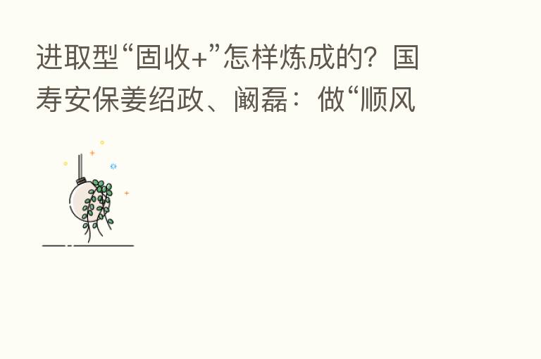 进取型“固收+”怎样炼成的?国寿安保姜绍政、阚磊:做“顺风”投资 在有限的股票仓位中捕捉机会