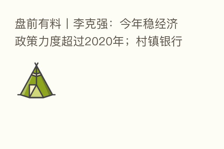 盘前有料丨李克强:今年稳经济政策力度超过2020年;村镇银行案已逮捕234人 重要消息还有这些