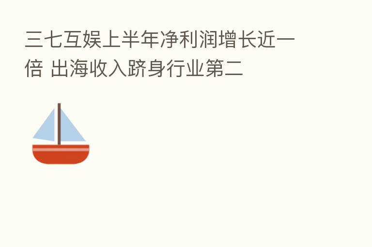 三七互娱上半年净利润增长近一倍 出海收入跻身行业 二