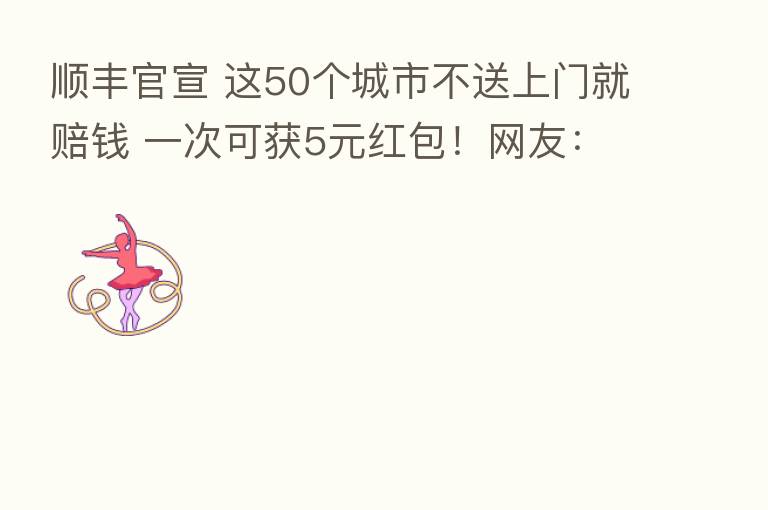 顺丰官宣 这50个城市不送上门就赔前 一次可获5元红包！网友：本来就该这样