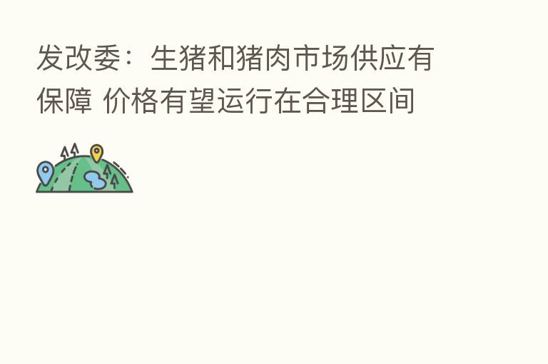 发改委:生猪和猪肉市场供应有保障 价格有望运行在合理区间