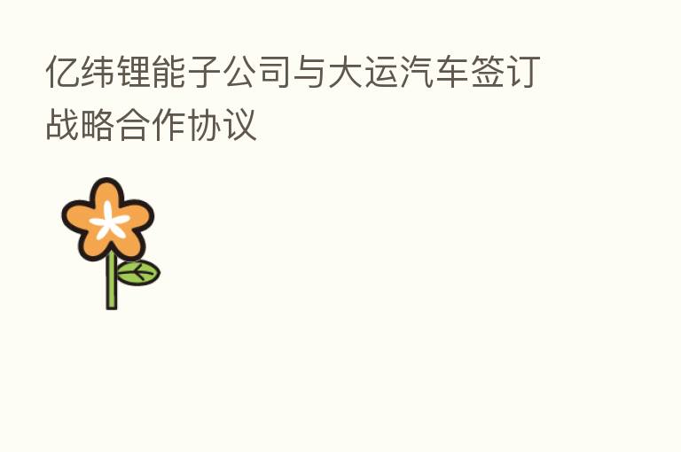 亿纬锂能子公司与大运汽车签订战略合作协议