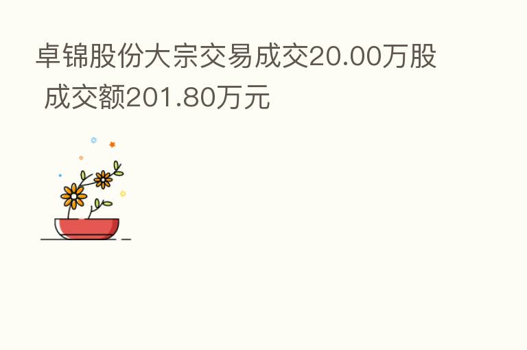 卓锦股份大宗交易成交20.00万股 成交额201.80万元