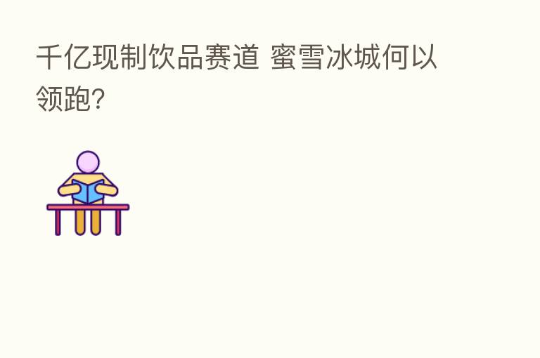 千亿现制饮品赛道 蜜雪冰城何以领跑?