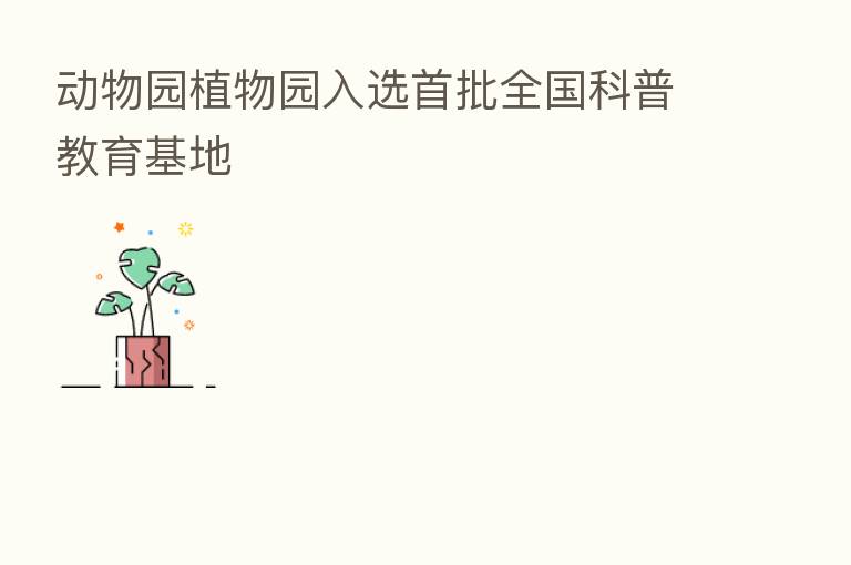 动物园植物园入选首批全国科普教育基地