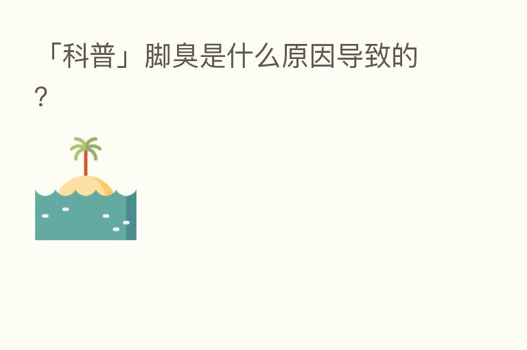 「科普」脚臭是什么原因导致的?