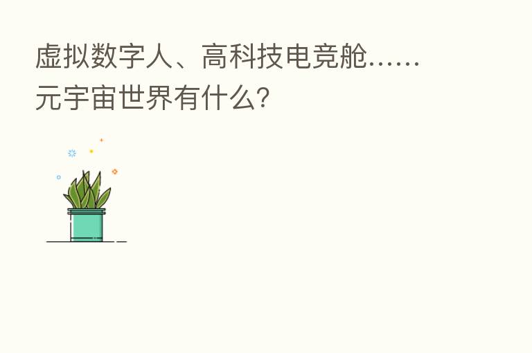 虚拟数字人、高科技电竞舱……元宇宙世界有什么?