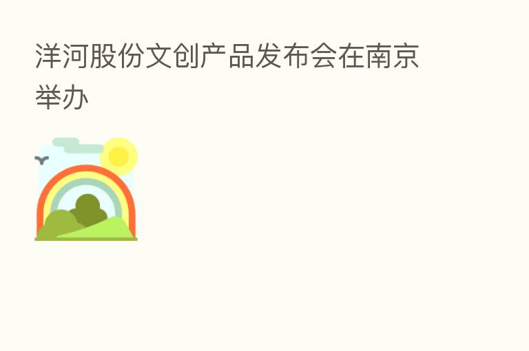 洋河股份文创产品发布会在南京举办