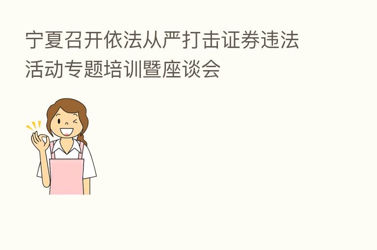 宁夏召开依法从严打击证券违法活动专题培训暨座谈会
